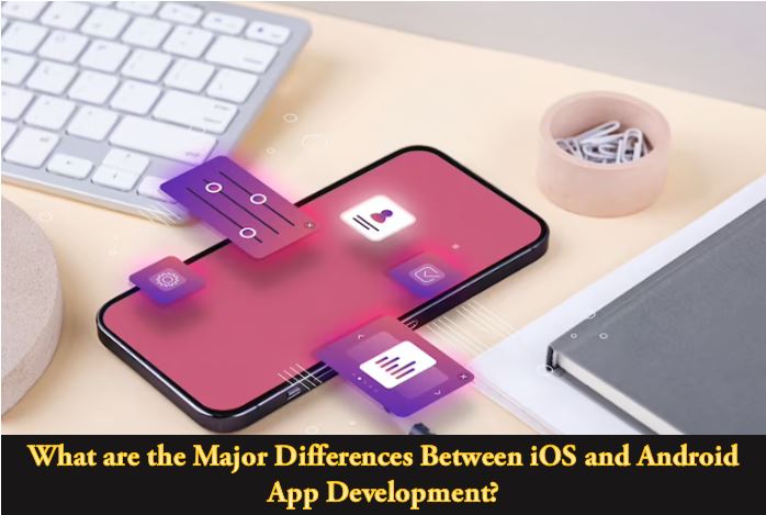 What are the Major Differences Between iOS and Android App Development?